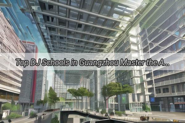 Top DJ Schools in Guangzhou Master the Art of Beatmaking and Take Your Skills to the Next Level